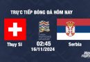 Trực tiếp Thụy Sĩ vs Serbia, UEFA Nations League 2024/25, 2h45 ngày 16/11/2024